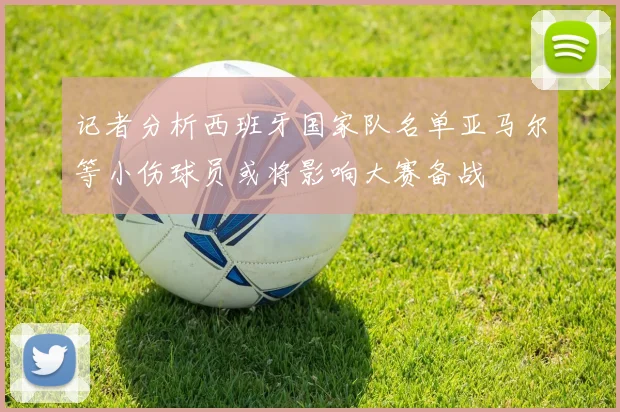 记者分析西班牙国家队名单亚马尔等小伤球员或将影响大赛备战