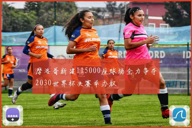 摩洛哥新建115000座球场全力争夺2030世界杯决赛举办权